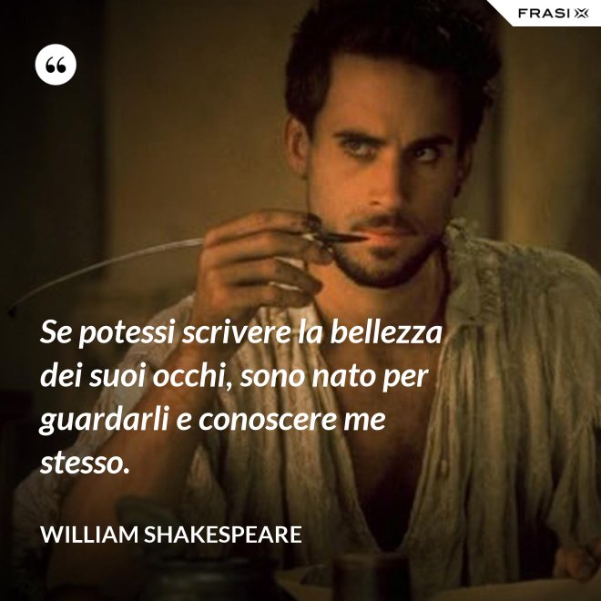 Se potessi scrivere la bellezza dei suoi occhi, sono nato per guardarli e conoscere me stesso. - William Shakespeare
