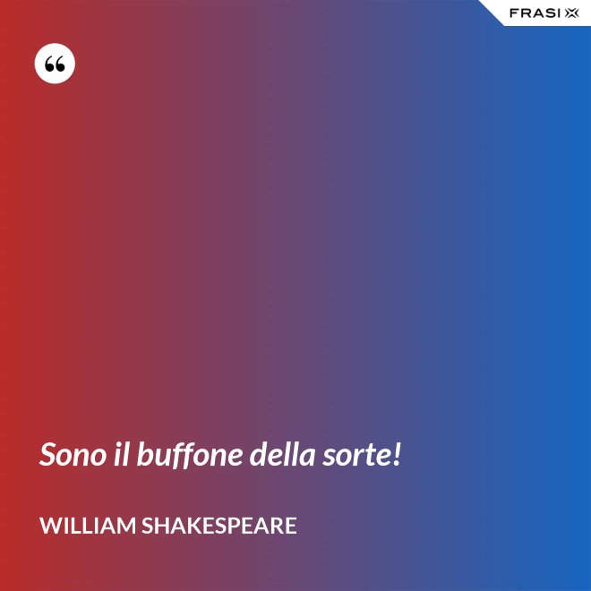 Sono il buffone della sorte! - William Shakespeare