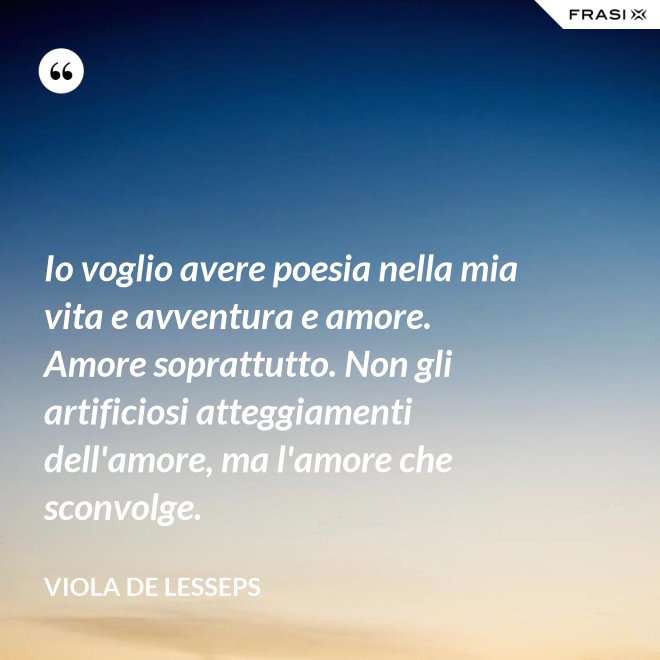 Io voglio avere poesia nella mia vita e avventura e amore. Amore soprattutto. Non gli artificiosi atteggiamenti dell'amore, ma l'amore che sconvolge. - Viola De Lesseps