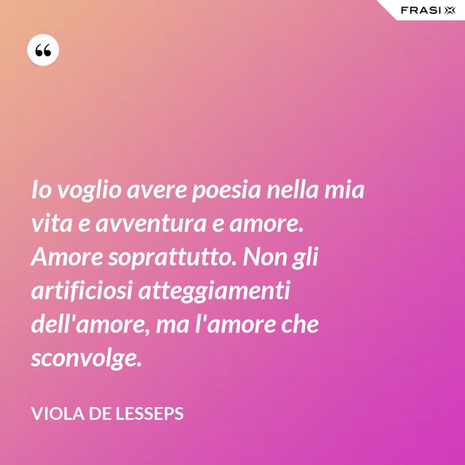 Io voglio avere poesia nella mia vita e avventura e amore. Amore soprattutto. Non gli artificiosi atteggiamenti dell'amore, ma l'amore che sconvolge. - Viola De Lesseps