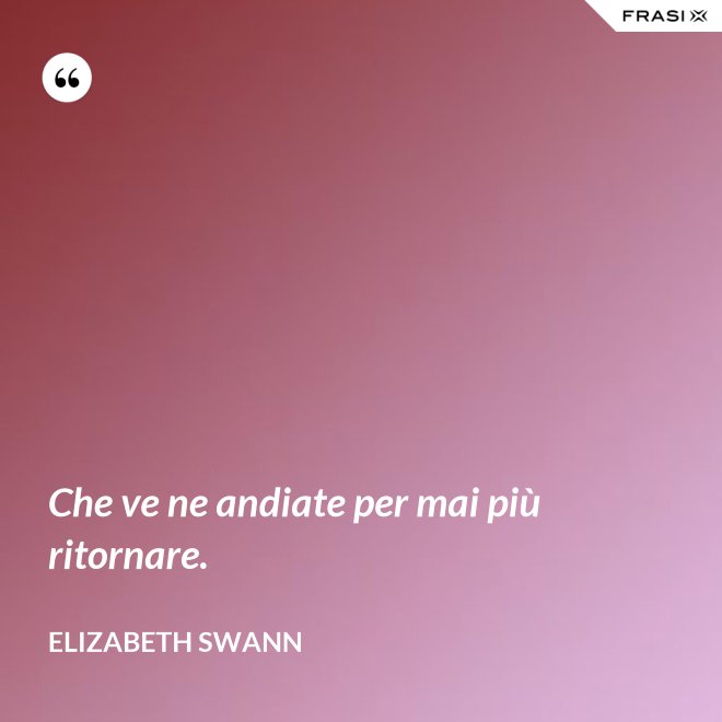 Che ve ne andiate per mai più ritornare. - Elizabeth Swann