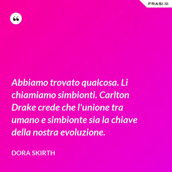 Abbiamo trovato qualcosa. Li chiamiamo simbionti. Carlton Drake crede che l'unione tra umano e simbionte sia la chiave della nostra evoluzione. - Dora Skirth