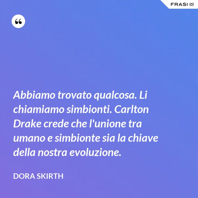 Abbiamo trovato qualcosa. Li chiamiamo simbionti. Carlton Drake crede che l'unione tra umano e simbionte sia la chiave della nostra evoluzione. - Dora Skirth