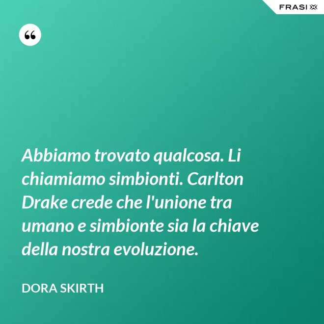 Abbiamo trovato qualcosa. Li chiamiamo simbionti. Carlton Drake crede che l'unione tra umano e simbionte sia la chiave della nostra evoluzione. - Dora Skirth