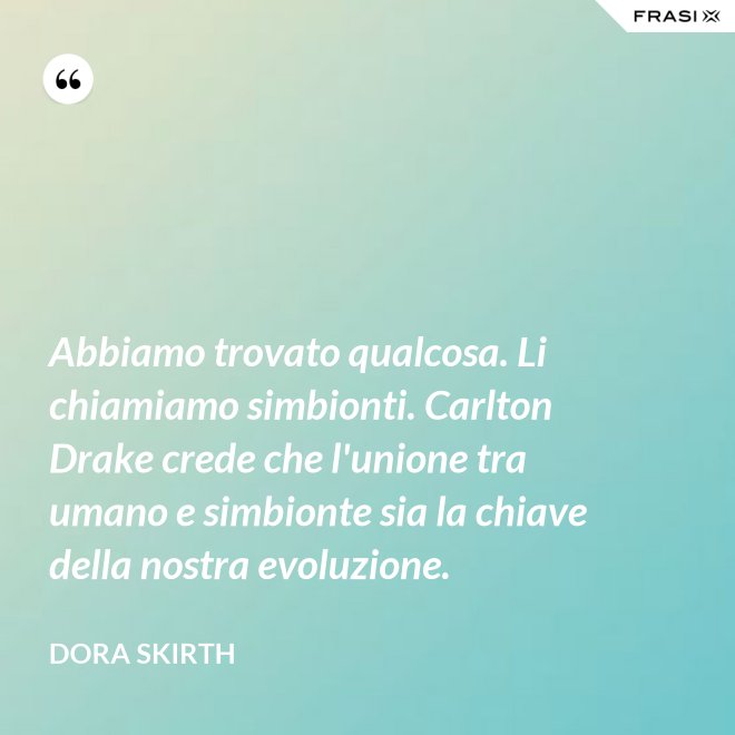 Abbiamo trovato qualcosa. Li chiamiamo simbionti. Carlton Drake crede che l'unione tra umano e simbionte sia la chiave della nostra evoluzione. - Dora Skirth