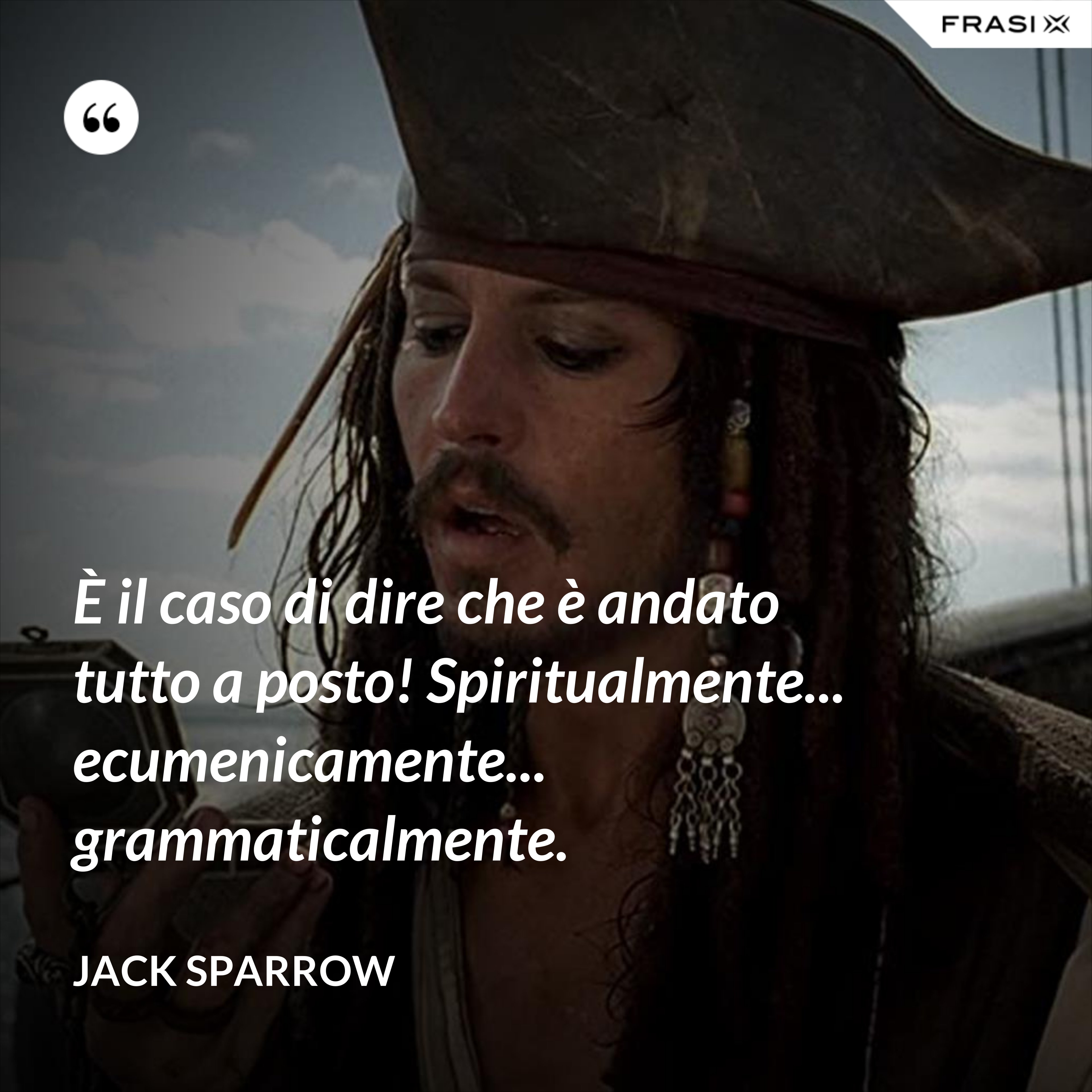 È il caso di dire che è andato tutto a posto! Spiritualmente... ecumenicamente... grammaticalmente. - Jack Sparrow