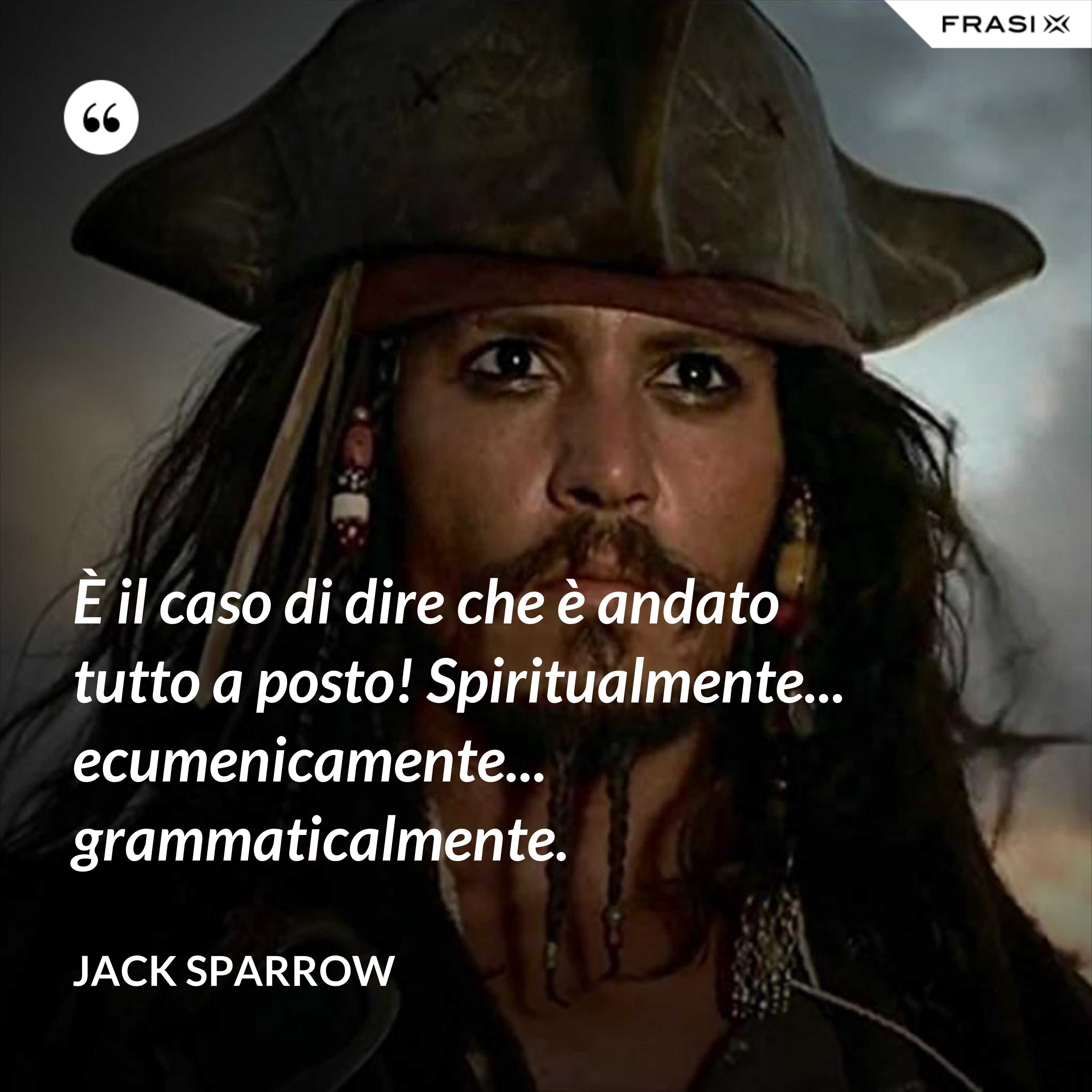È il caso di dire che è andato tutto a posto! Spiritualmente... ecumenicamente... grammaticalmente. - Jack Sparrow