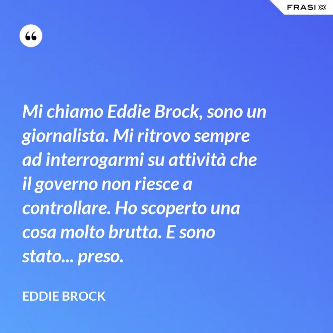 Mi chiamo Eddie Brock, sono un giornalista. Mi ritrovo sempre ad interrogarmi su attività che il governo non riesce a controllare. Ho scoperto una cosa molto brutta. E sono stato... preso. - Eddie Brock