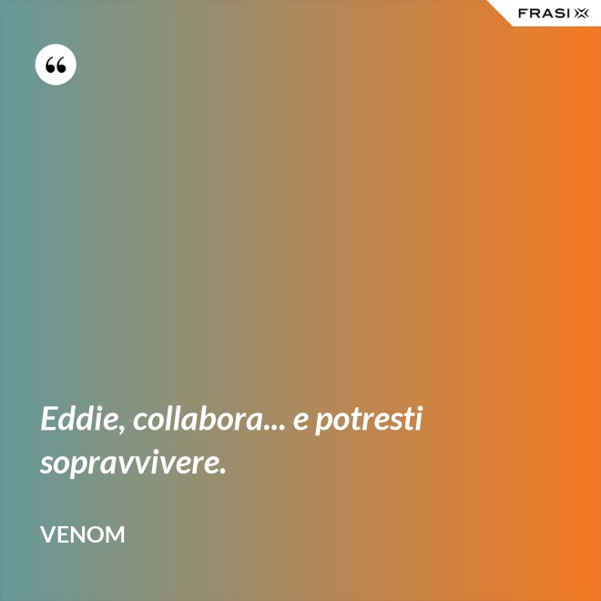 Eddie, collabora... e potresti sopravvivere. - Venom
