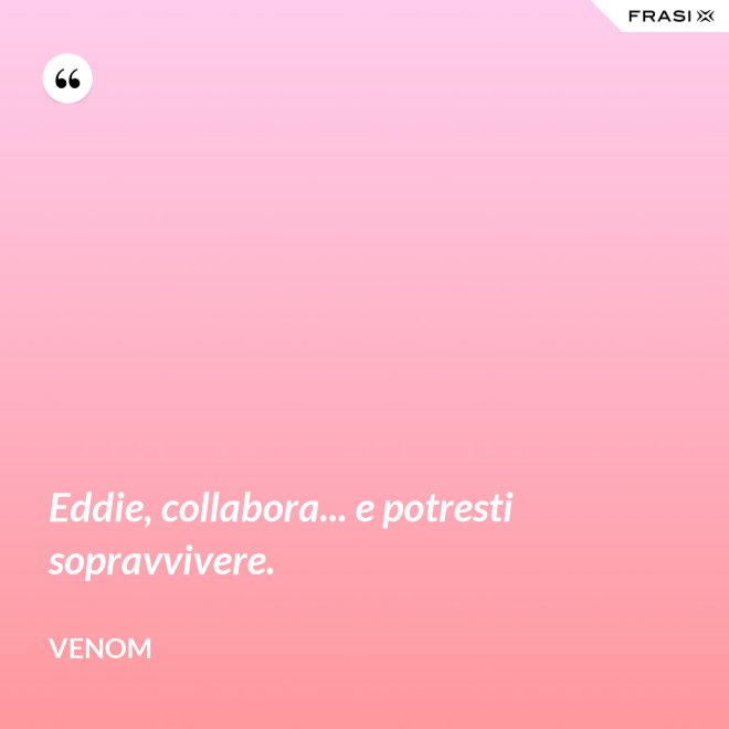 Eddie, collabora... e potresti sopravvivere. - Venom