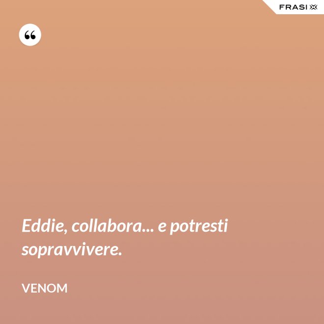 Eddie, collabora... e potresti sopravvivere. - Venom