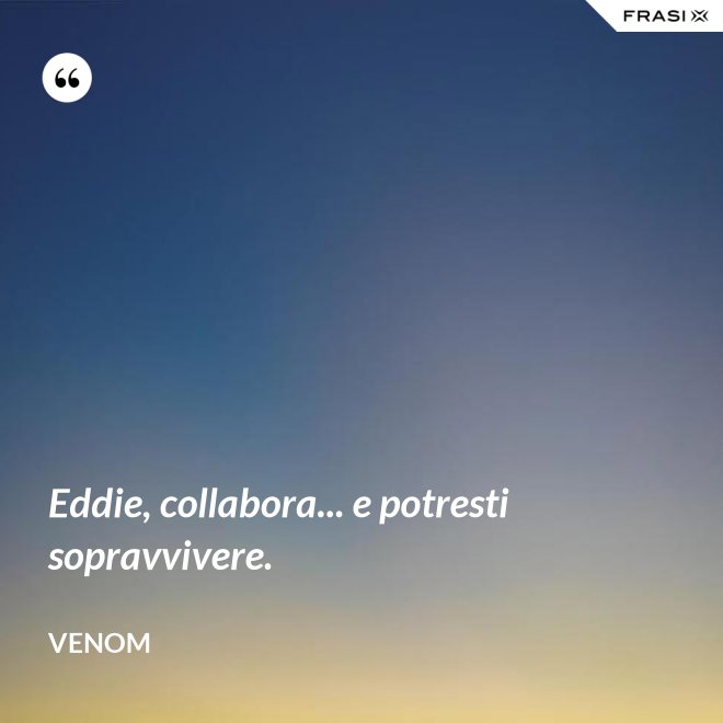 Eddie, collabora... e potresti sopravvivere. - Venom