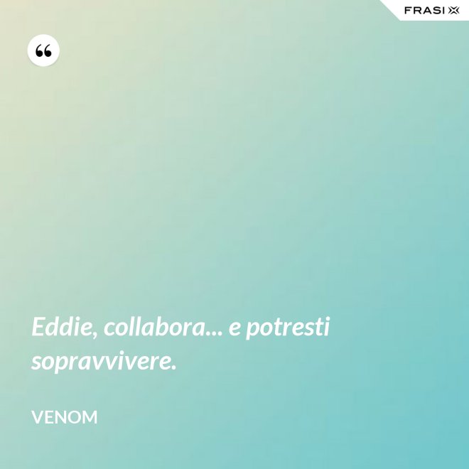 Eddie, collabora... e potresti sopravvivere. - Venom