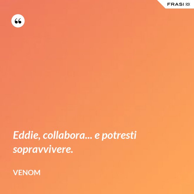 Eddie, collabora... e potresti sopravvivere. - Venom