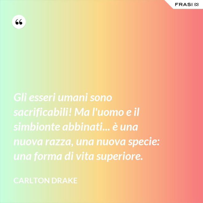 Gli esseri umani sono sacrificabili! Ma l'uomo e il simbionte abbinati... è una nuova razza, una nuova specie: una forma di vita superiore. - Carlton Drake