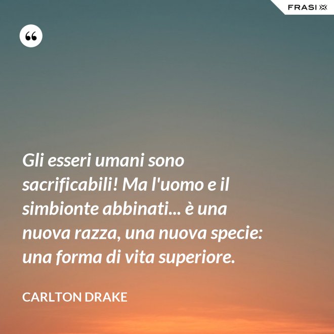 Gli esseri umani sono sacrificabili! Ma l'uomo e il simbionte abbinati... è una nuova razza, una nuova specie: una forma di vita superiore. - Carlton Drake