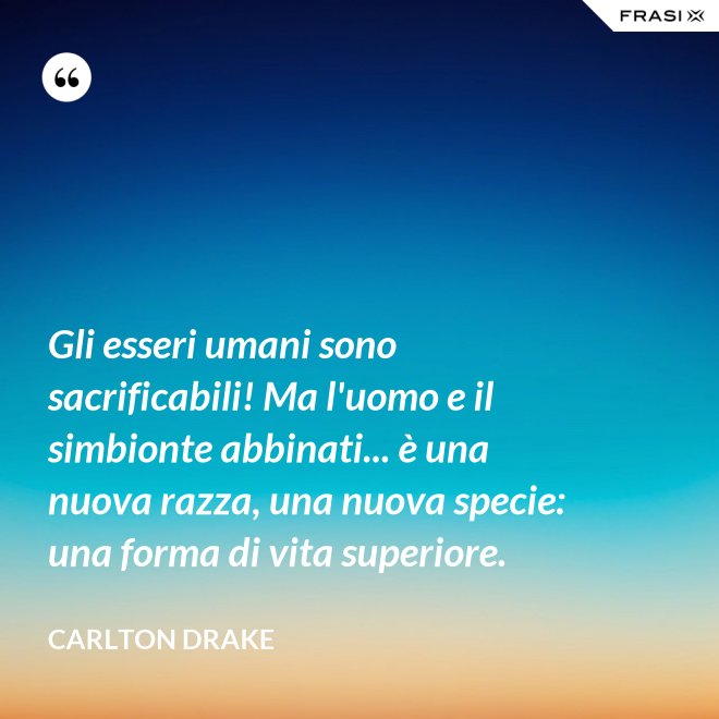 Gli esseri umani sono sacrificabili! Ma l'uomo e il simbionte abbinati... è una nuova razza, una nuova specie: una forma di vita superiore. - Carlton Drake