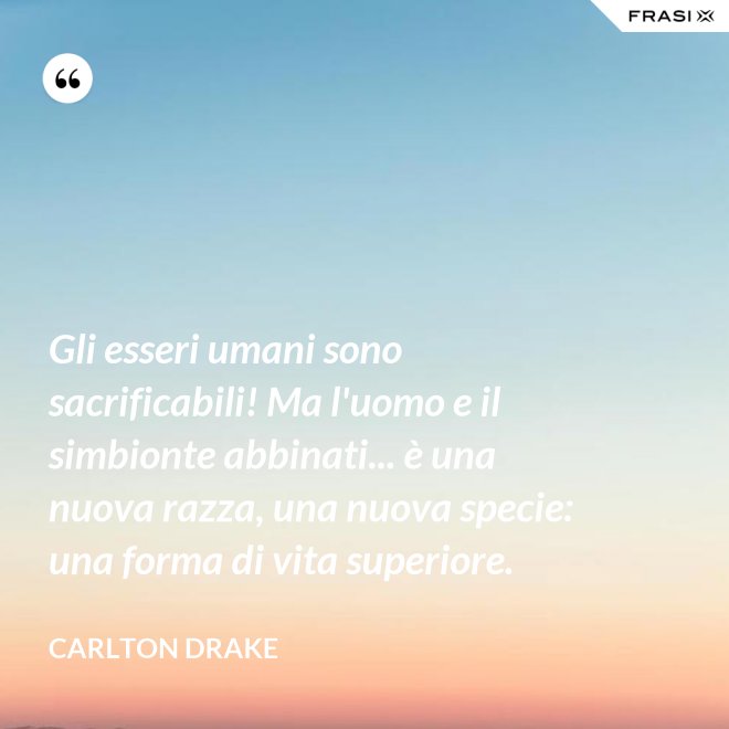 Gli esseri umani sono sacrificabili! Ma l'uomo e il simbionte abbinati... è una nuova razza, una nuova specie: una forma di vita superiore. - Carlton Drake