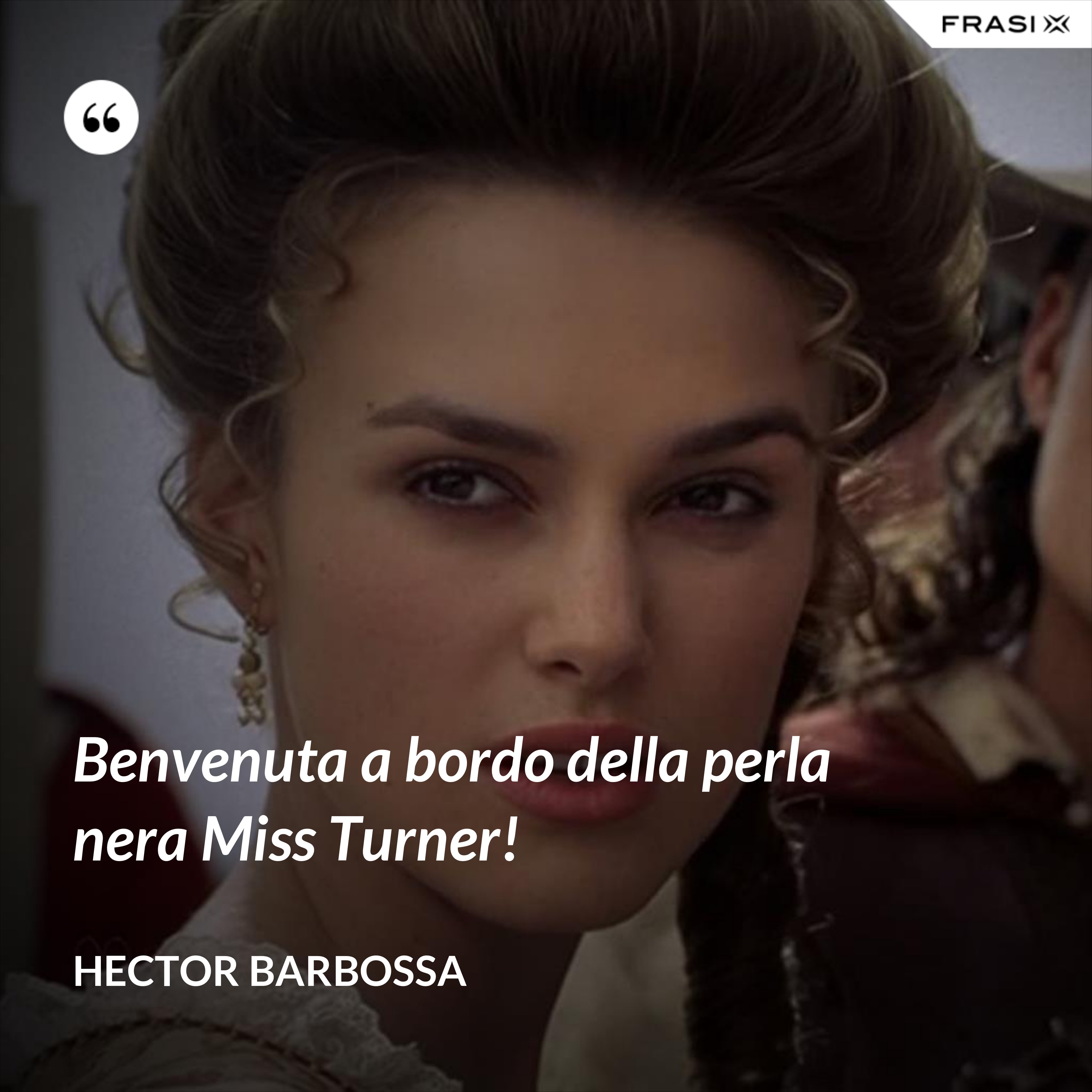 Benvenuta a bordo della perla nera Miss Turner! - Hector Barbossa