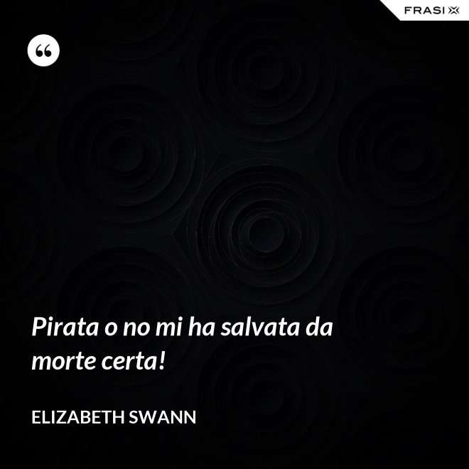 Pirata o no mi ha salvata da morte certa! - Elizabeth Swann
