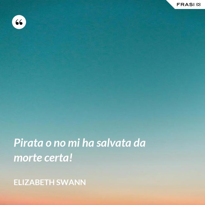 Pirata o no mi ha salvata da morte certa! - Elizabeth Swann