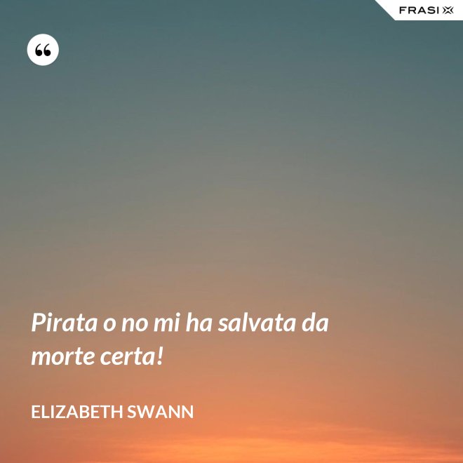 Pirata o no mi ha salvata da morte certa! - Elizabeth Swann