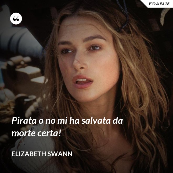 Pirata o no mi ha salvata da morte certa! - Elizabeth Swann