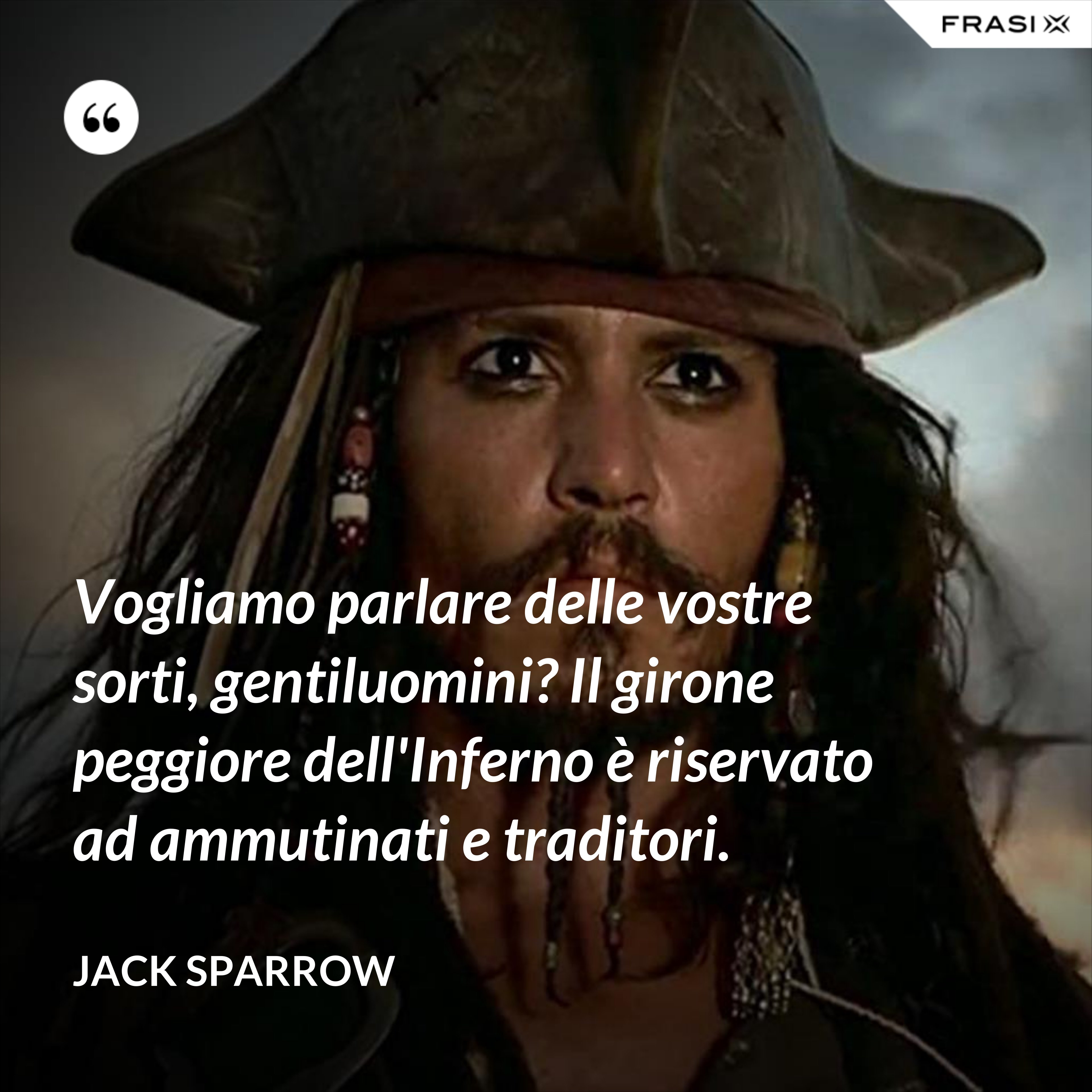 Vogliamo parlare delle vostre sorti, gentiluomini? Il girone peggiore dell'Inferno è riservato ad ammutinati e traditori. - Jack Sparrow