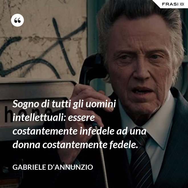 Sogno di tutti gli uomini intellettuali: essere costantemente infedele ad una donna costantemente fedele. - Gabriele D’Annunzio