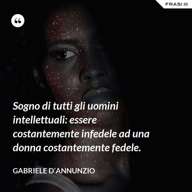 Sogno di tutti gli uomini intellettuali: essere costantemente infedele ad una donna costantemente fedele. - Gabriele D’Annunzio
