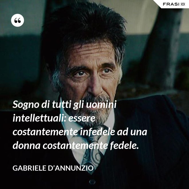 Sogno di tutti gli uomini intellettuali: essere costantemente infedele ad una donna costantemente fedele. - Gabriele D’Annunzio