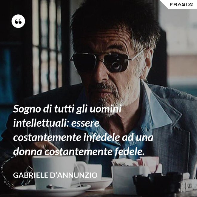 Sogno di tutti gli uomini intellettuali: essere costantemente infedele ad una donna costantemente fedele. - Gabriele D’Annunzio