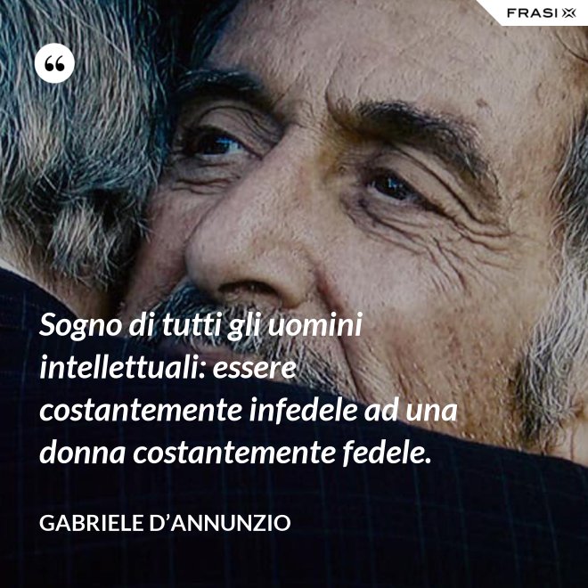 Sogno di tutti gli uomini intellettuali: essere costantemente infedele ad una donna costantemente fedele. - Gabriele D’Annunzio