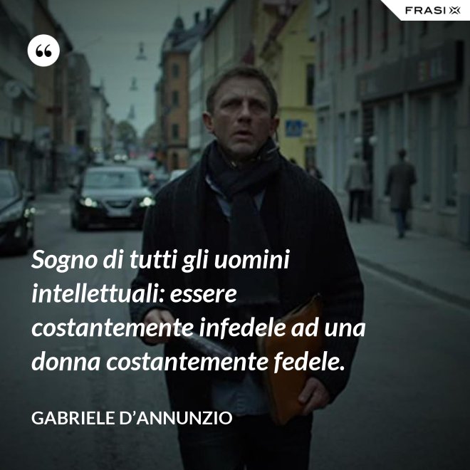Sogno di tutti gli uomini intellettuali: essere costantemente infedele ad una donna costantemente fedele. - Gabriele D’Annunzio