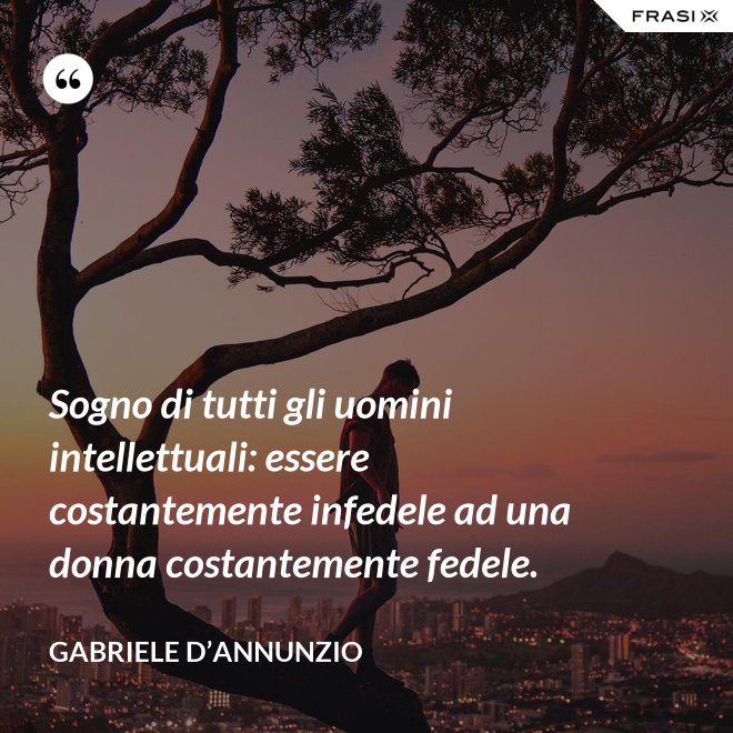 Sogno di tutti gli uomini intellettuali: essere costantemente infedele ad una donna costantemente fedele. - Gabriele D’Annunzio