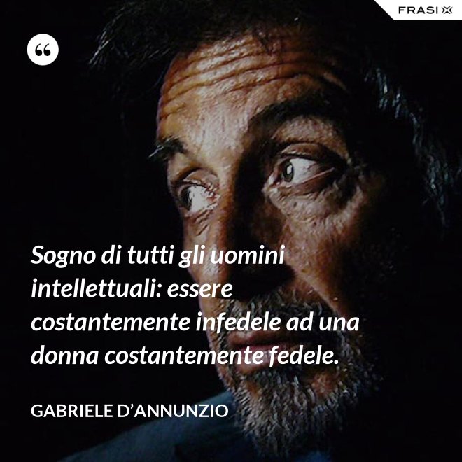 Sogno di tutti gli uomini intellettuali: essere costantemente infedele ad una donna costantemente fedele. - Gabriele D’Annunzio