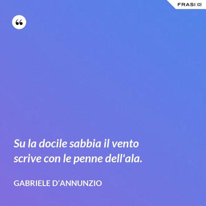 Su la docile sabbia il vento scrive con le penne dell'ala. - Gabriele D’Annunzio