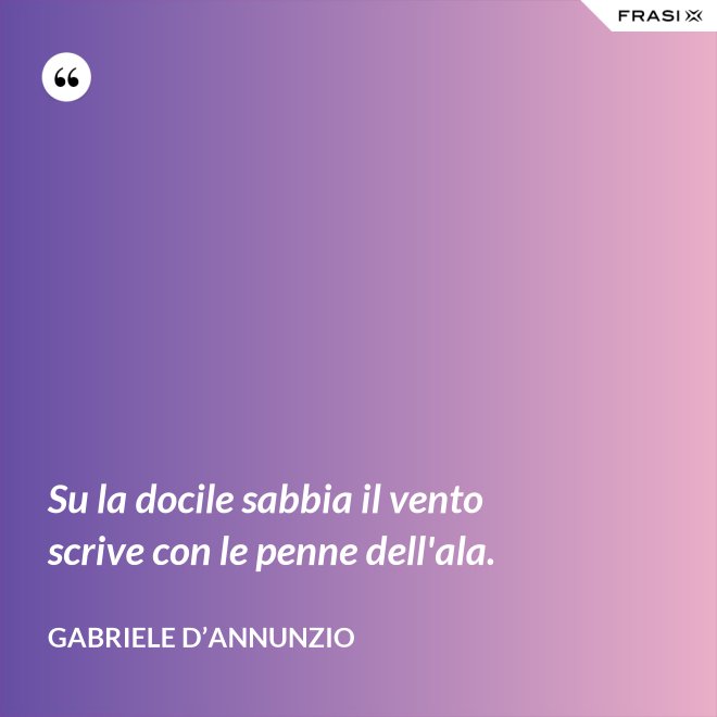 Su la docile sabbia il vento scrive con le penne dell'ala. - Gabriele D’Annunzio