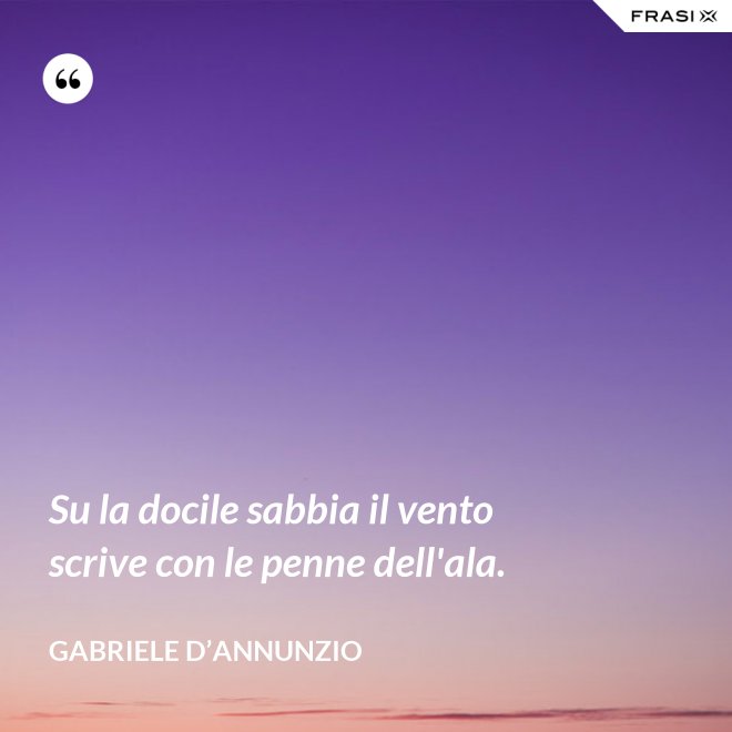 Su la docile sabbia il vento scrive con le penne dell'ala. - Gabriele D’Annunzio