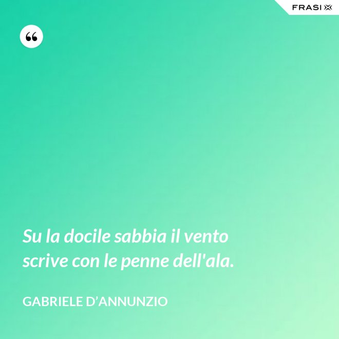Su la docile sabbia il vento scrive con le penne dell'ala. - Gabriele D’Annunzio