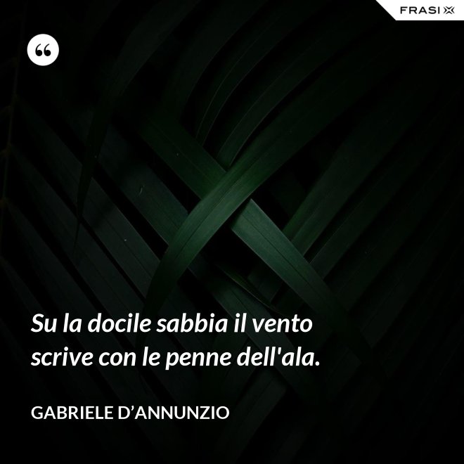 Su la docile sabbia il vento scrive con le penne dell'ala. - Gabriele D’Annunzio