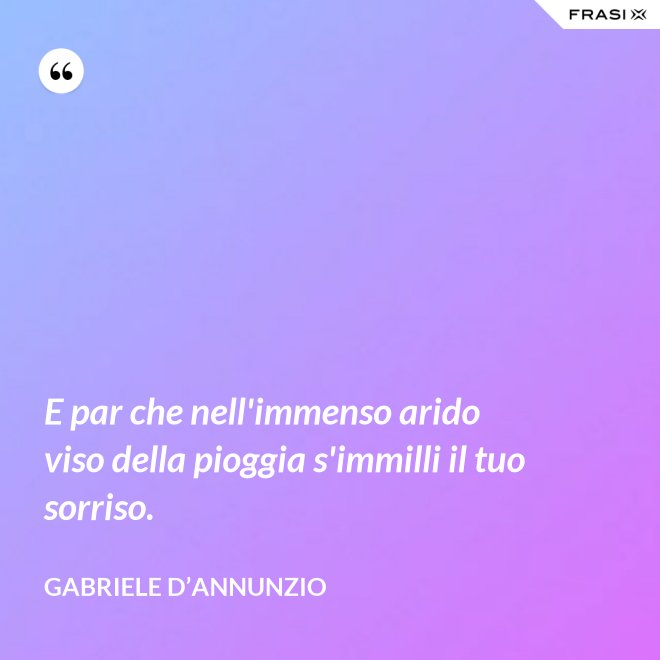 E par che nell'immenso arido viso della pioggia s'immilli il tuo sorriso. - Gabriele D’Annunzio