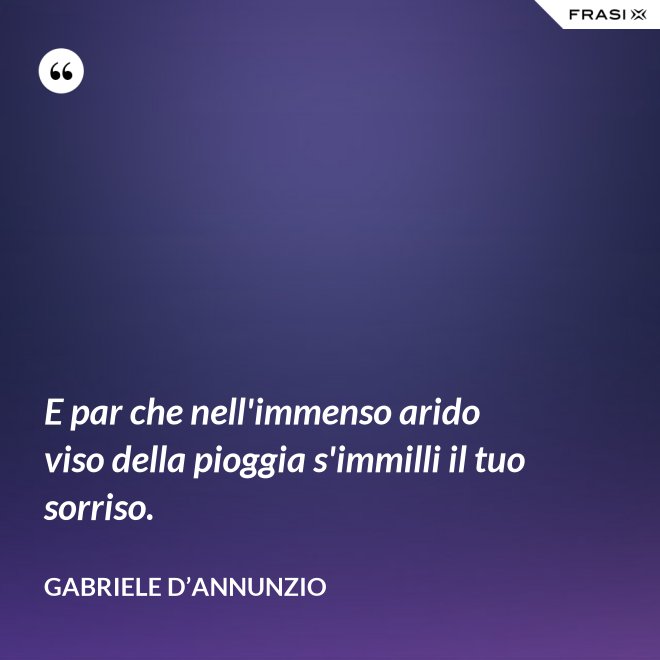 E par che nell'immenso arido viso della pioggia s'immilli il tuo sorriso. - Gabriele D’Annunzio