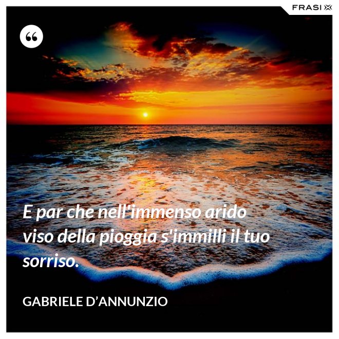 E par che nell'immenso arido viso della pioggia s'immilli il tuo sorriso. - Gabriele D’Annunzio