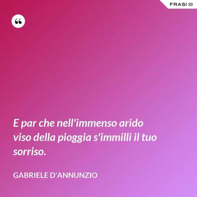 E par che nell'immenso arido viso della pioggia s'immilli il tuo sorriso. - Gabriele D’Annunzio