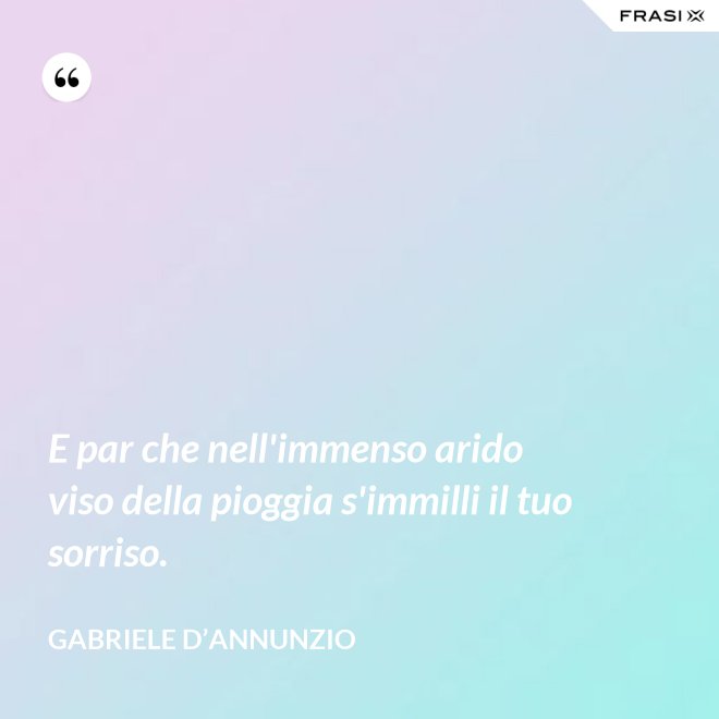 E par che nell'immenso arido viso della pioggia s'immilli il tuo sorriso. - Gabriele D’Annunzio