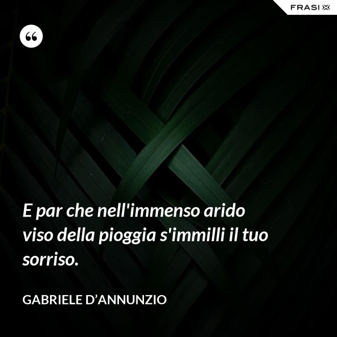 E par che nell'immenso arido viso della pioggia s'immilli il tuo sorriso. - Gabriele D’Annunzio