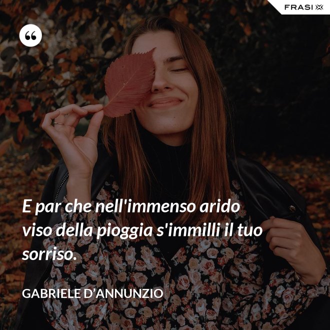 E par che nell'immenso arido viso della pioggia s'immilli il tuo sorriso. - Gabriele D’Annunzio