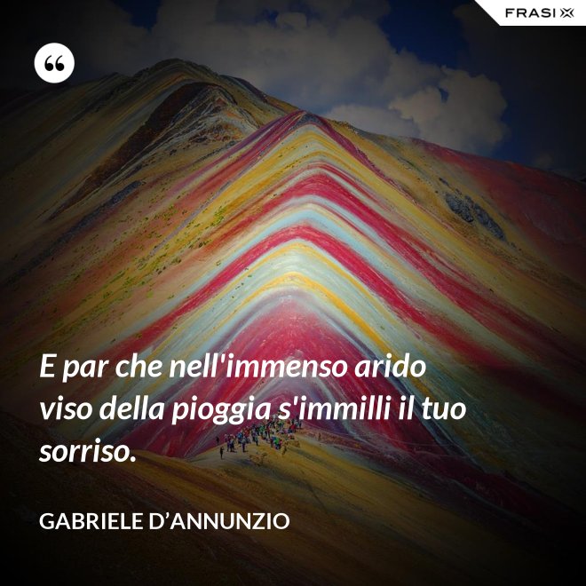 E par che nell'immenso arido viso della pioggia s'immilli il tuo sorriso. - Gabriele D’Annunzio