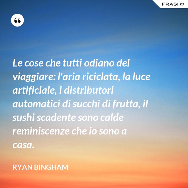 Le cose che tutti odiano del viaggiare: l'aria riciclata, la luce artificiale, i distributori automatici di succhi di frutta, il sushi scadente sono calde reminiscenze che io sono a casa. - Ryan Bingham